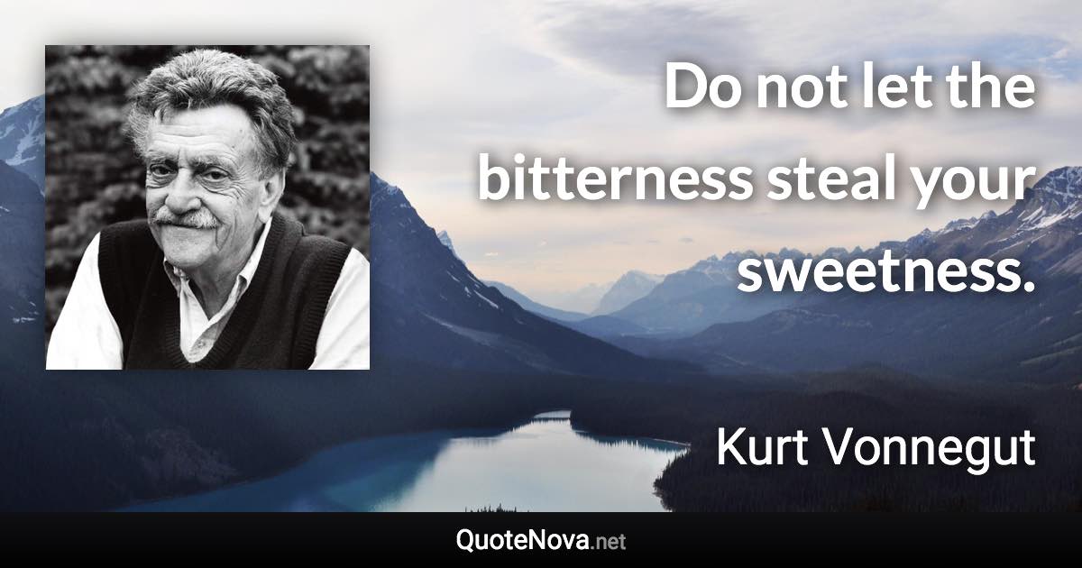 Do not let the bitterness steal your sweetness. - Kurt Vonnegut quote