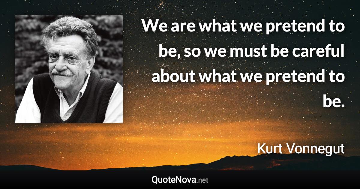 We are what we pretend to be, so we must be careful about what we pretend to be. - Kurt Vonnegut quote