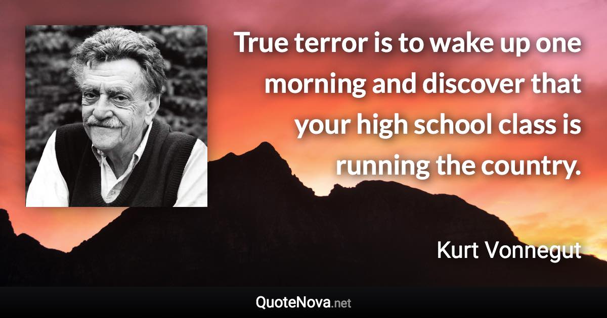 True terror is to wake up one morning and discover that your high school class is running the country. - Kurt Vonnegut quote