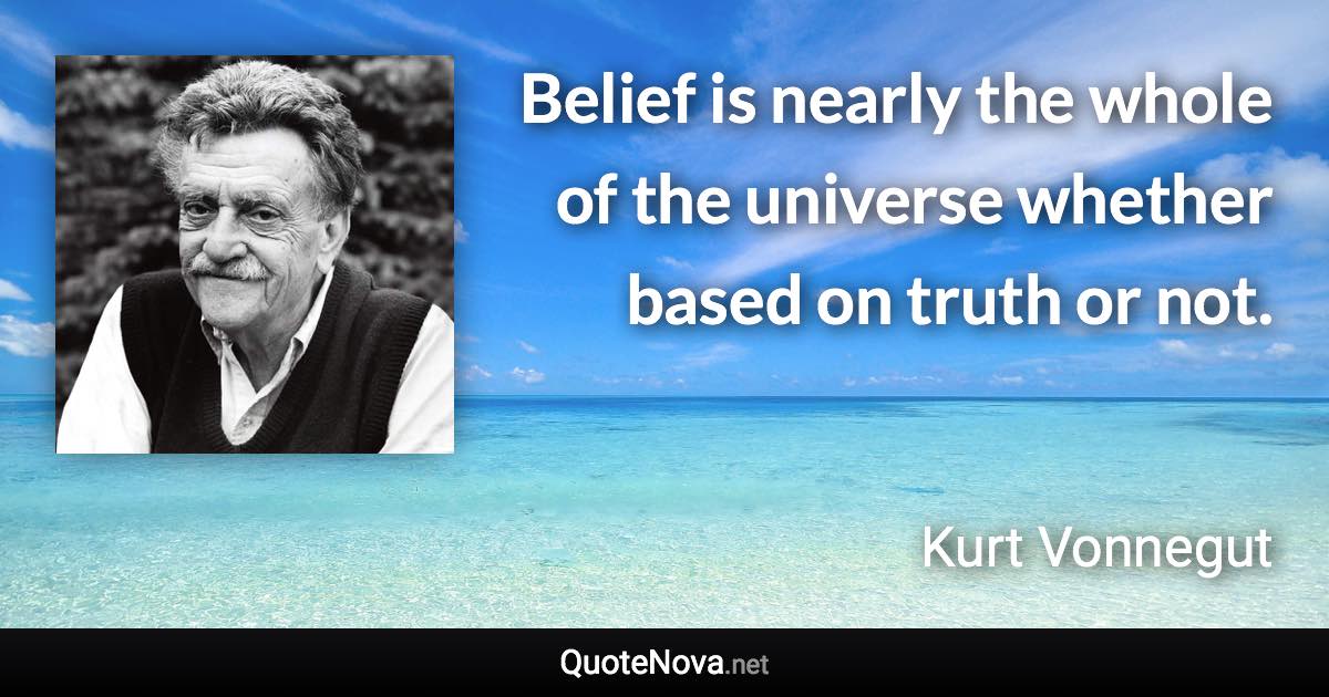 Belief is nearly the whole of the universe whether based on truth or not. - Kurt Vonnegut quote