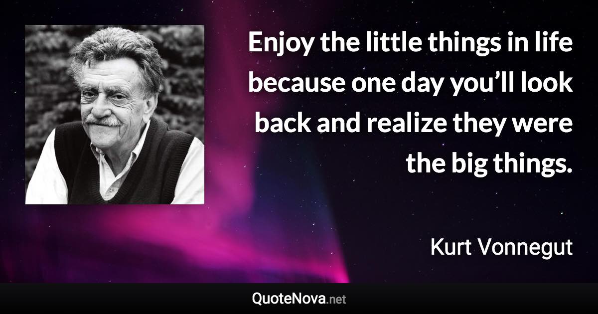 Enjoy the little things in life because one day you’ll look back and realize they were the big things. - Kurt Vonnegut quote