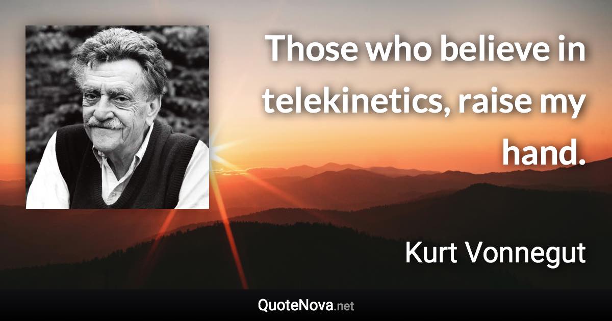 Those who believe in telekinetics, raise my hand. - Kurt Vonnegut quote