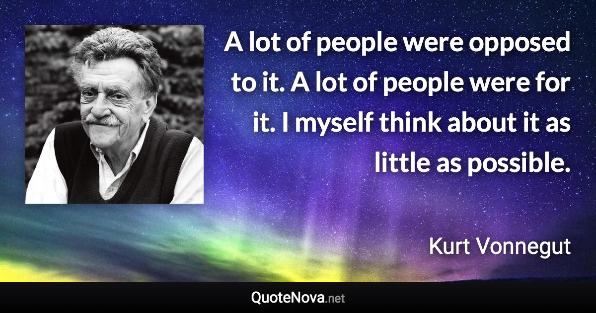 A lot of people were opposed to it. A lot of people were for it. I myself think about it as little as possible. - Kurt Vonnegut quote