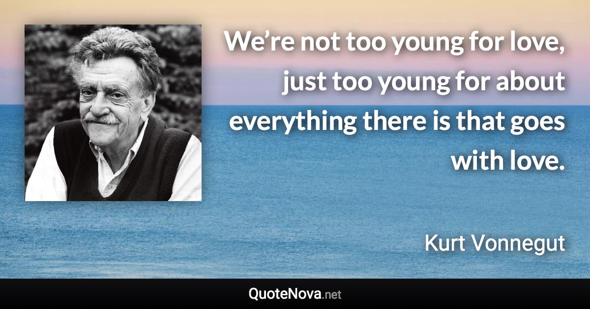 We’re not too young for love, just too young for about everything there is that goes with love. - Kurt Vonnegut quote