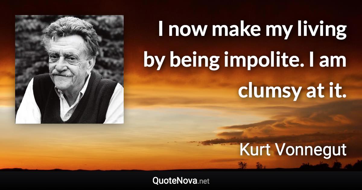 I now make my living by being impolite. I am clumsy at it. - Kurt Vonnegut quote