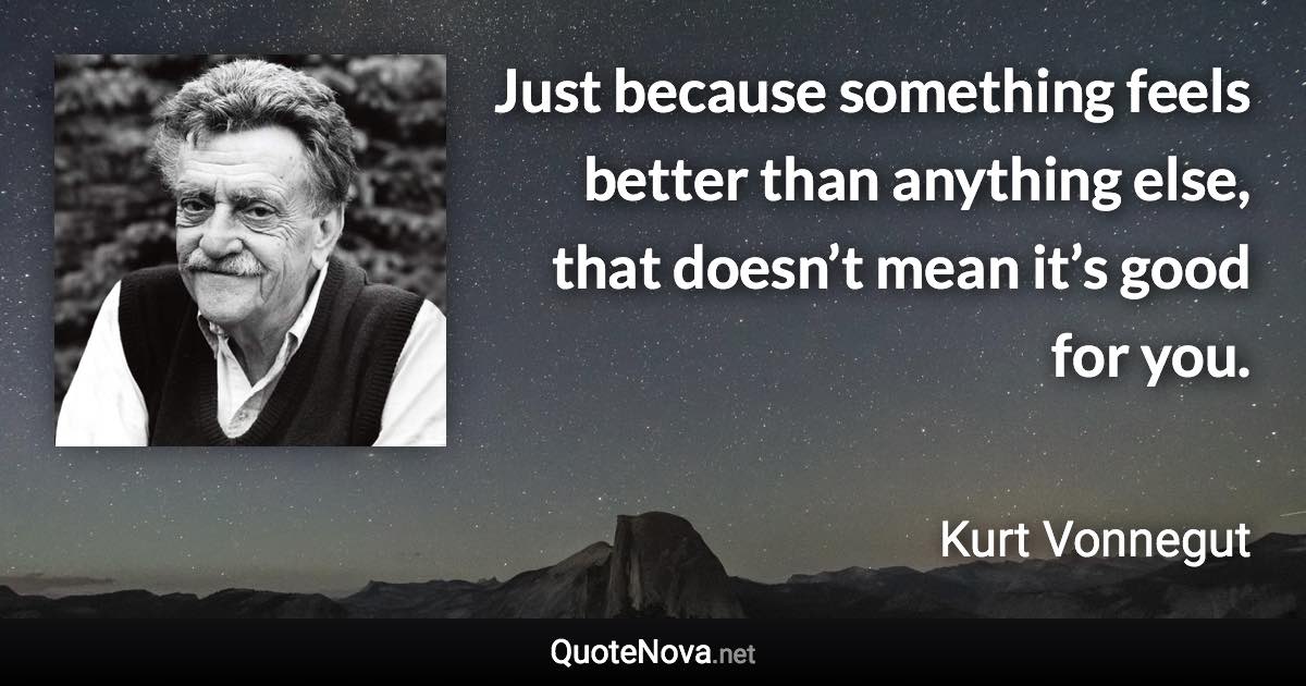 Just because something feels better than anything else, that doesn’t mean it’s good for you. - Kurt Vonnegut quote