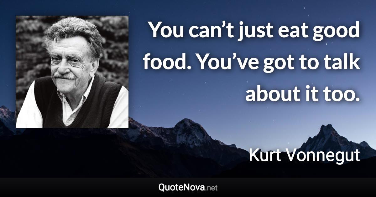 You can’t just eat good food. You’ve got to talk about it too. - Kurt Vonnegut quote