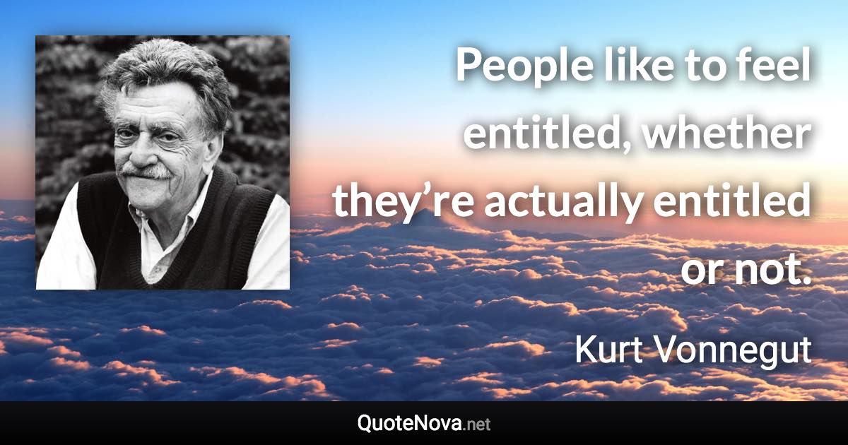 People like to feel entitled, whether they’re actually entitled or not. - Kurt Vonnegut quote