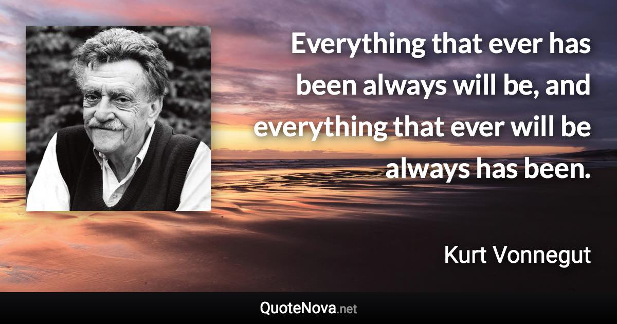 Everything that ever has been always will be, and everything that ever will be always has been. - Kurt Vonnegut quote