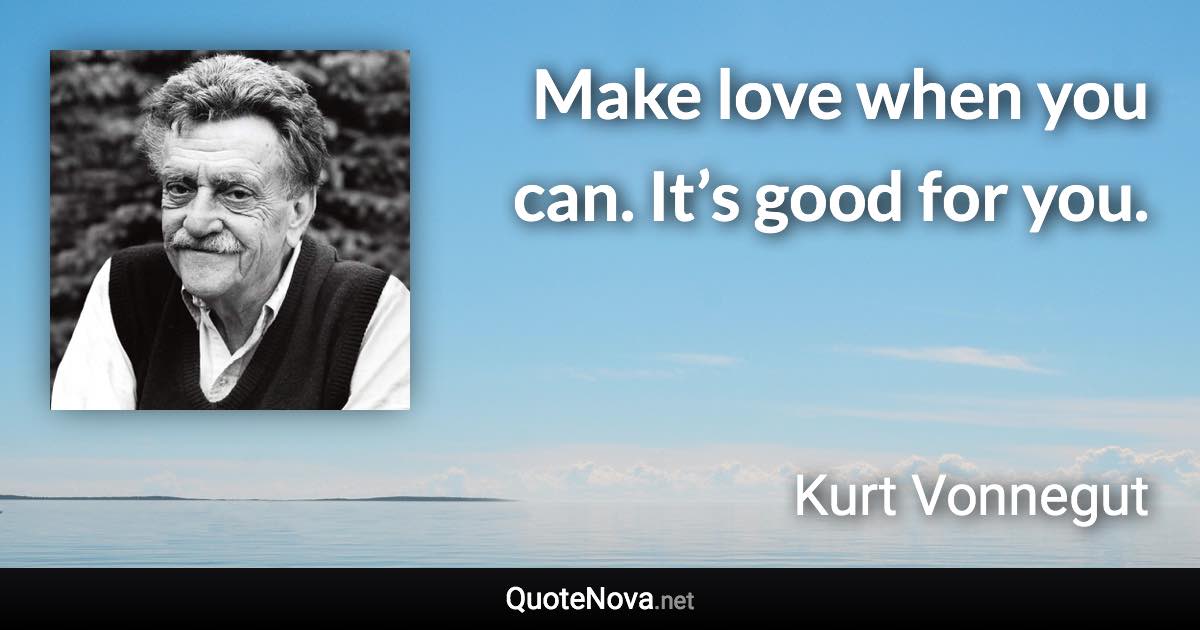 Make love when you can. It’s good for you. - Kurt Vonnegut quote