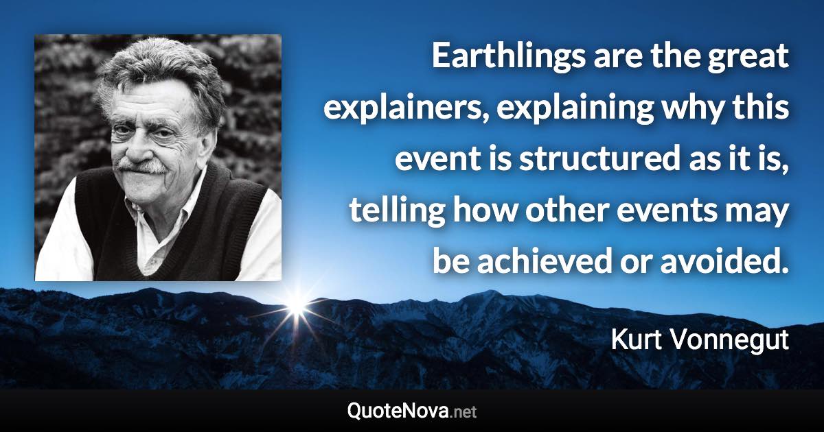 Earthlings are the great explainers, explaining why this event is structured as it is, telling how other events may be achieved or avoided. - Kurt Vonnegut quote