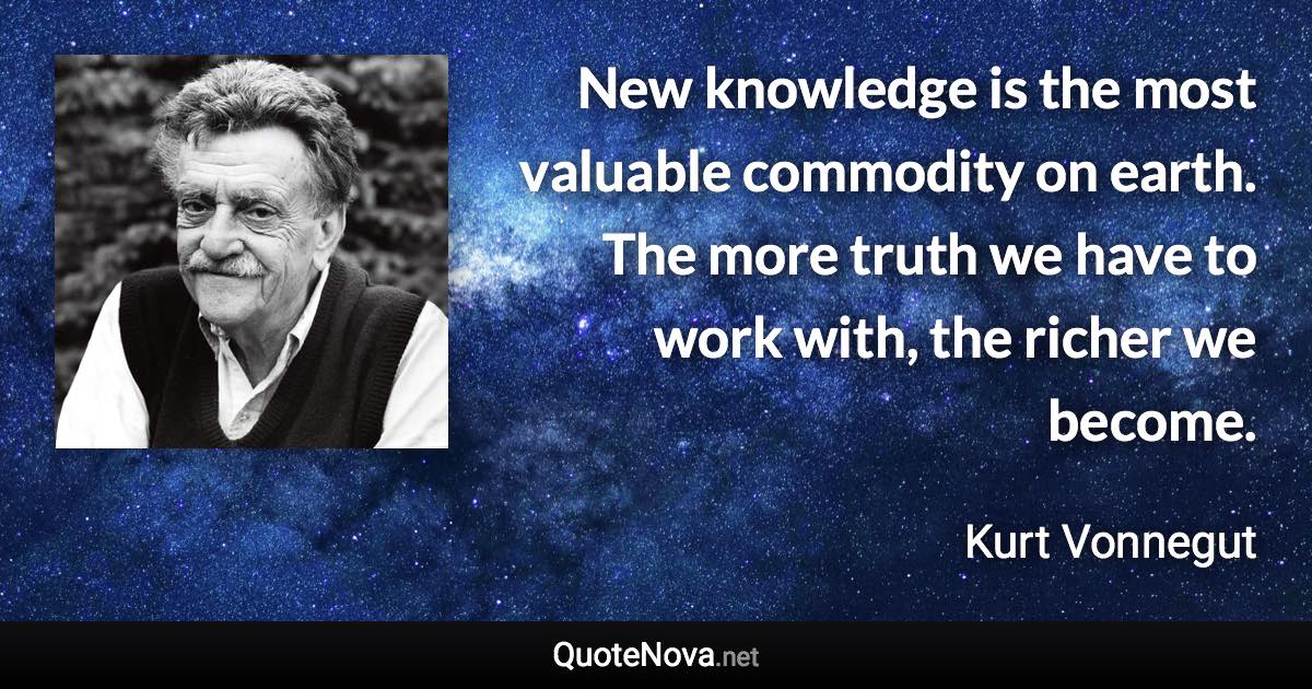 New knowledge is the most valuable commodity on earth. The more truth we have to work with, the richer we become. - Kurt Vonnegut quote