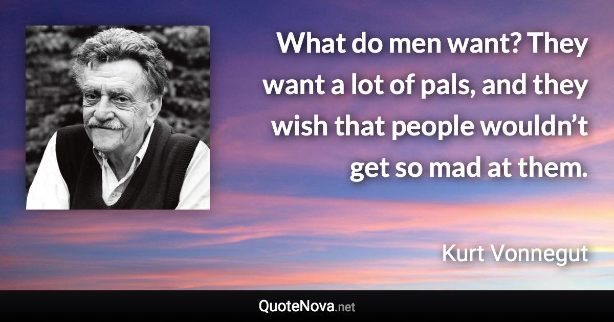 What do men want? They want a lot of pals, and they wish that people wouldn’t get so mad at them. - Kurt Vonnegut quote