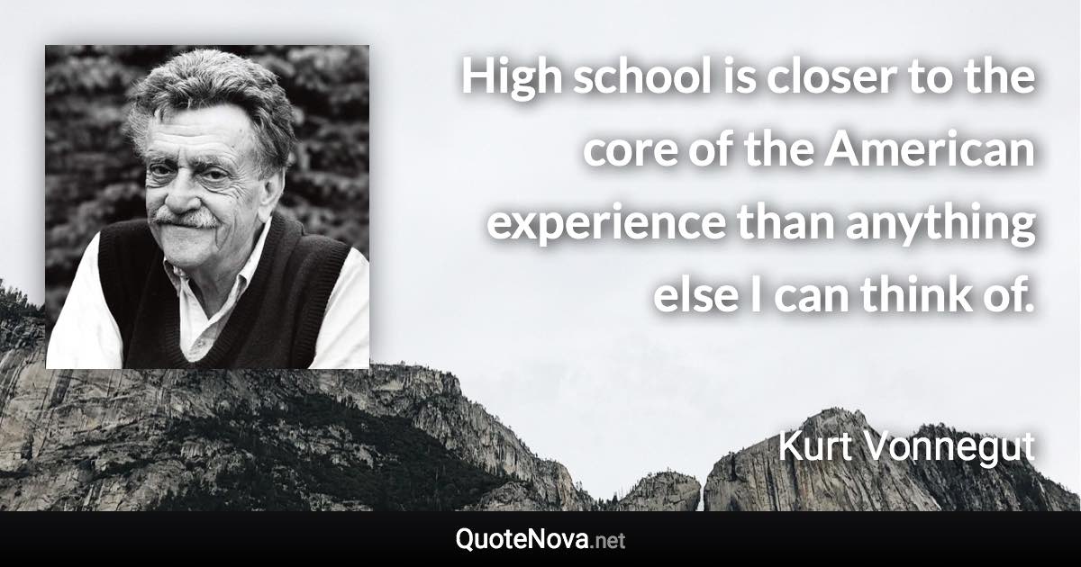 High school is closer to the core of the American experience than anything else I can think of. - Kurt Vonnegut quote