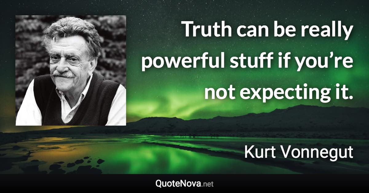 Truth can be really powerful stuff if you’re not expecting it. - Kurt Vonnegut quote