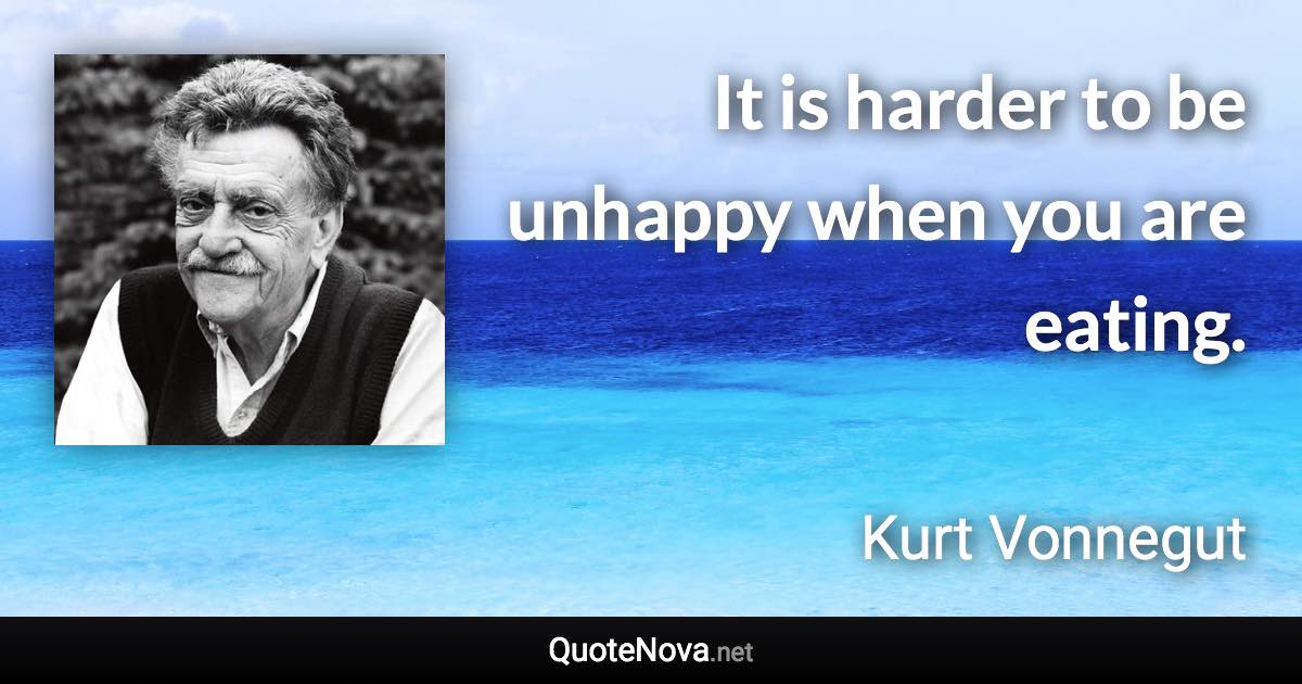 It is harder to be unhappy when you are eating. - Kurt Vonnegut quote