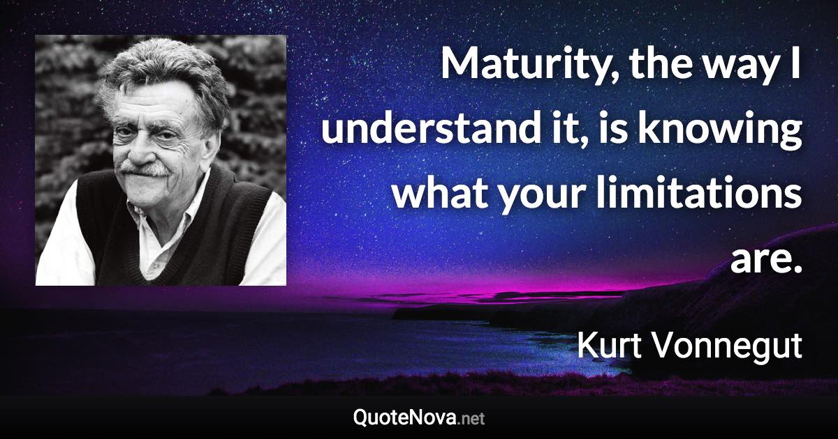 Maturity, the way I understand it, is knowing what your limitations are. - Kurt Vonnegut quote