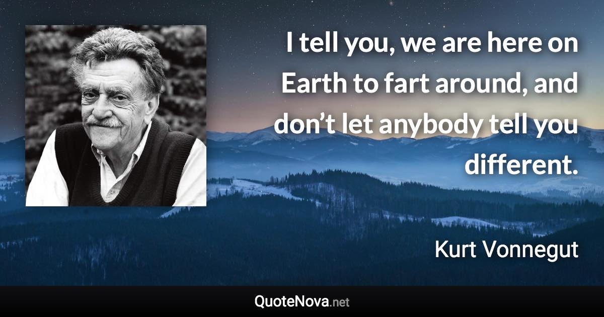 I tell you, we are here on Earth to fart around, and don’t let anybody tell you different. - Kurt Vonnegut quote