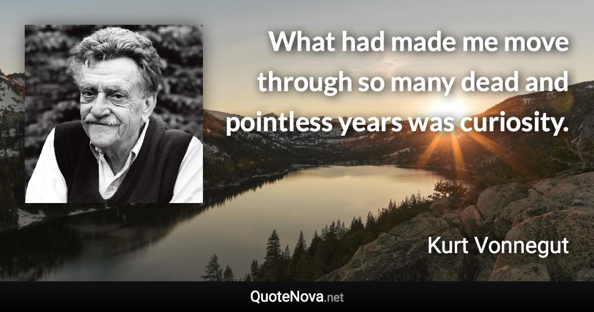 What had made me move through so many dead and pointless years was curiosity. - Kurt Vonnegut quote