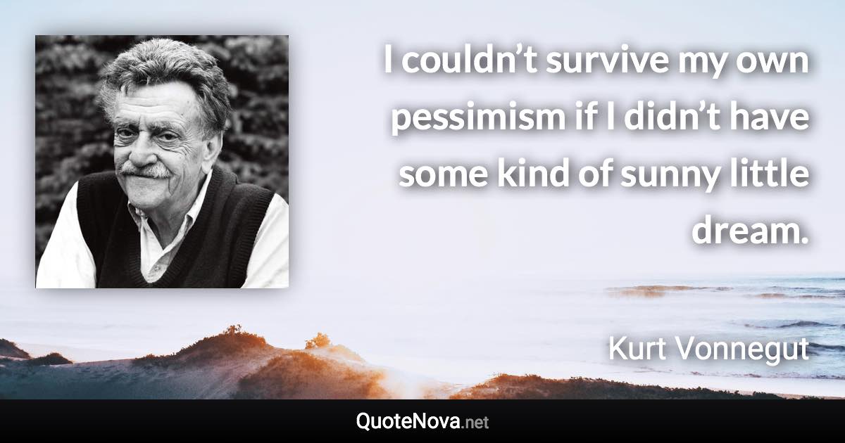 I couldn’t survive my own pessimism if I didn’t have some kind of sunny little dream. - Kurt Vonnegut quote