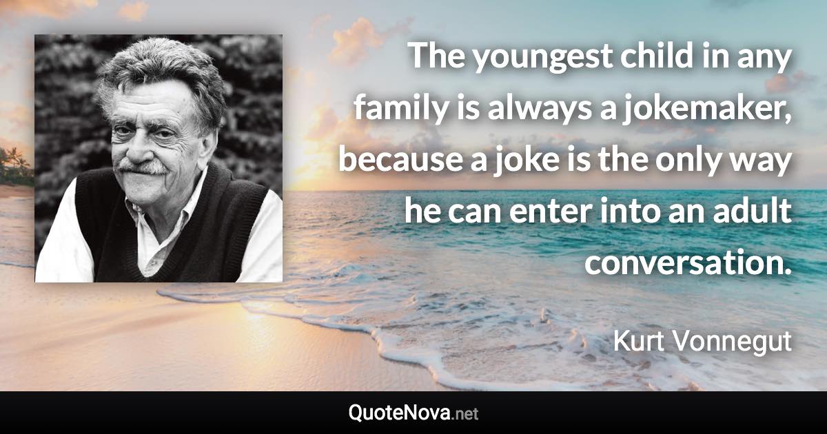 The youngest child in any family is always a jokemaker, because a joke is the only way he can enter into an adult conversation. - Kurt Vonnegut quote