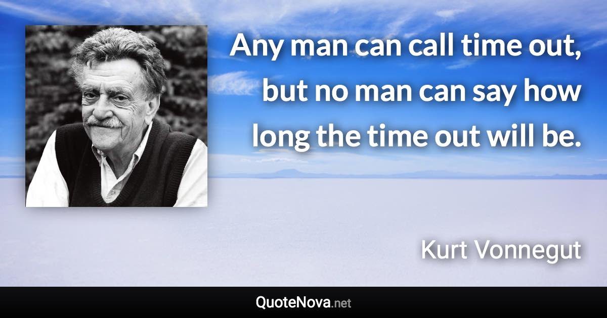 Any man can call time out, but no man can say how long the time out will be. - Kurt Vonnegut quote