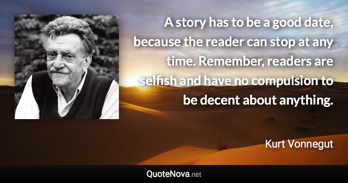 A story has to be a good date, because the reader can stop at any time. Remember, readers are selfish and have no compulsion to be decent about anything. - Kurt Vonnegut quote