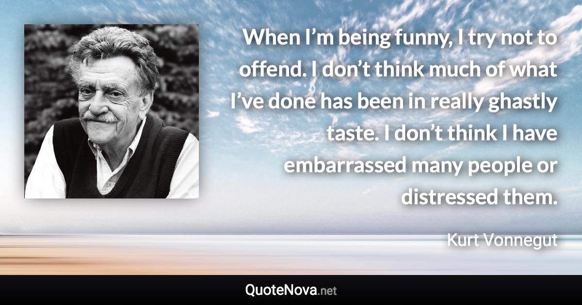 When I’m being funny, I try not to offend. I don’t think much of what I’ve done has been in really ghastly taste. I don’t think I have embarrassed many people or distressed them. - Kurt Vonnegut quote