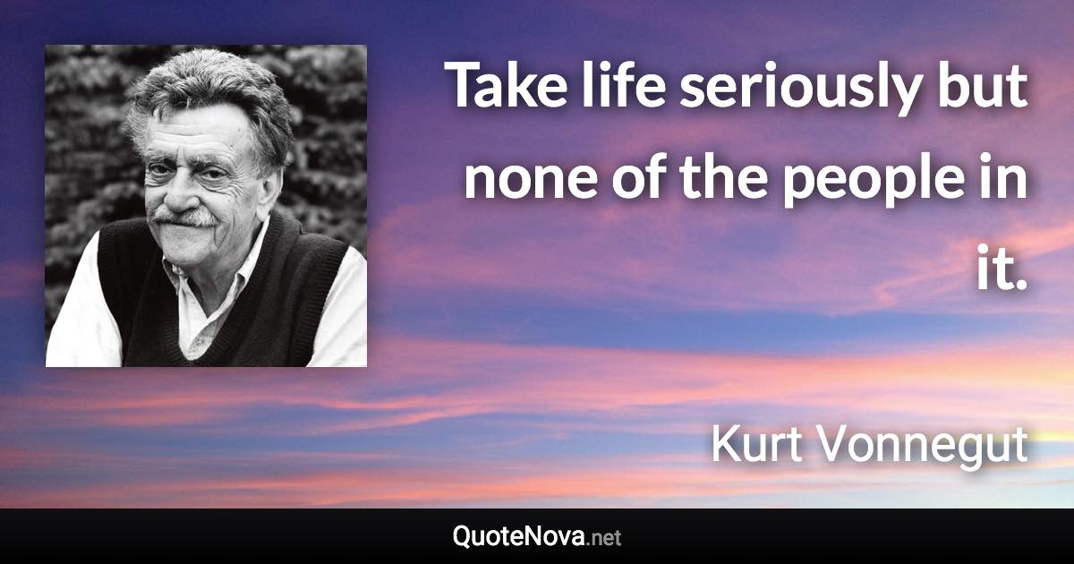 Take life seriously but none of the people in it. - Kurt Vonnegut quote