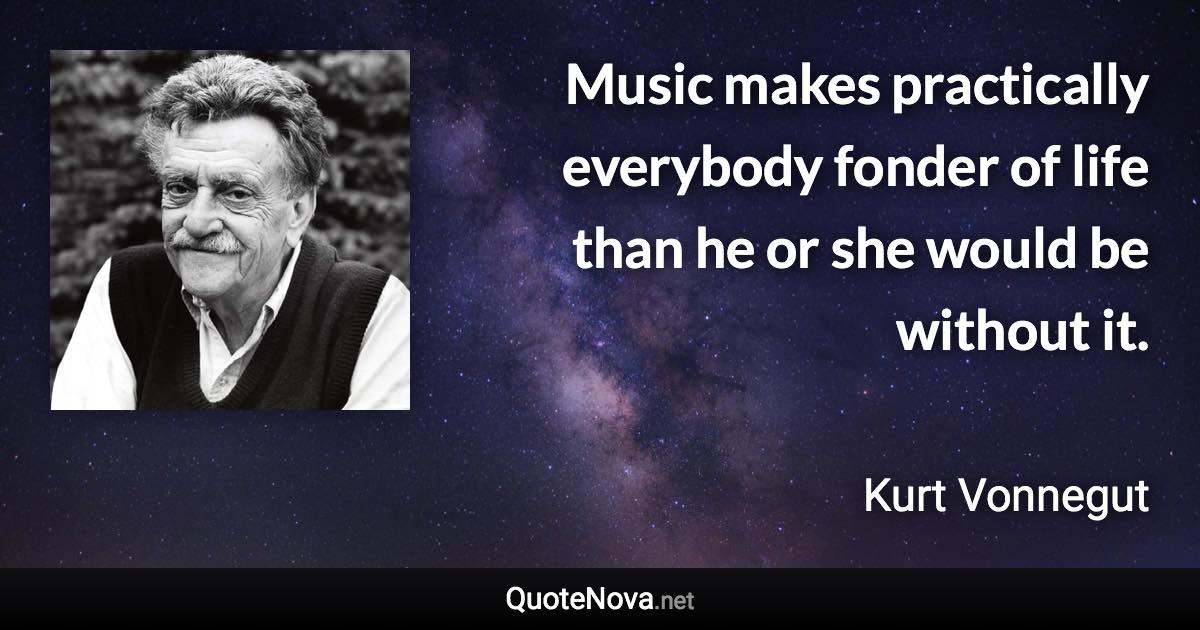 Music makes practically everybody fonder of life than he or she would be without it. - Kurt Vonnegut quote