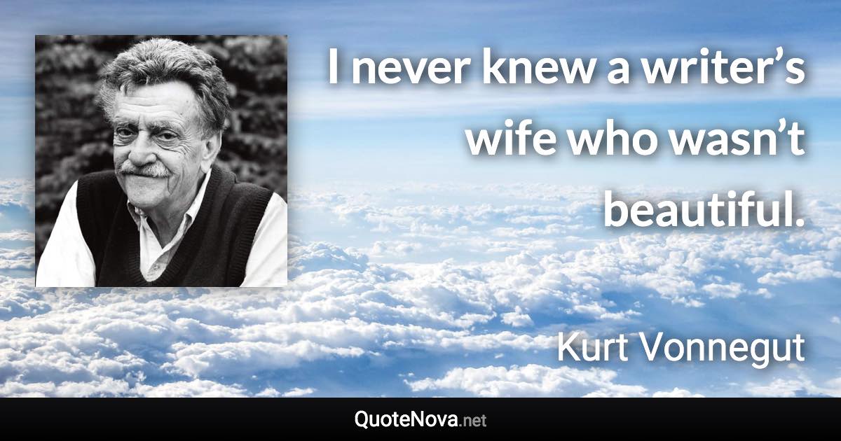 I never knew a writer’s wife who wasn’t beautiful. - Kurt Vonnegut quote