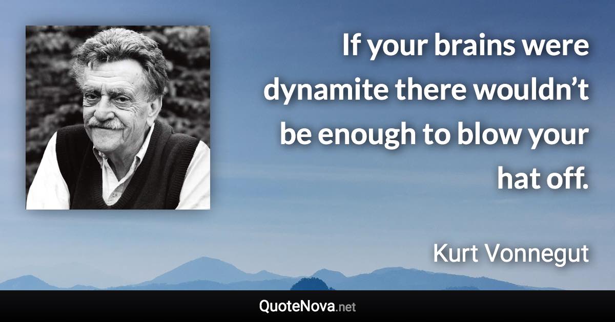 If your brains were dynamite there wouldn’t be enough to blow your hat off. - Kurt Vonnegut quote