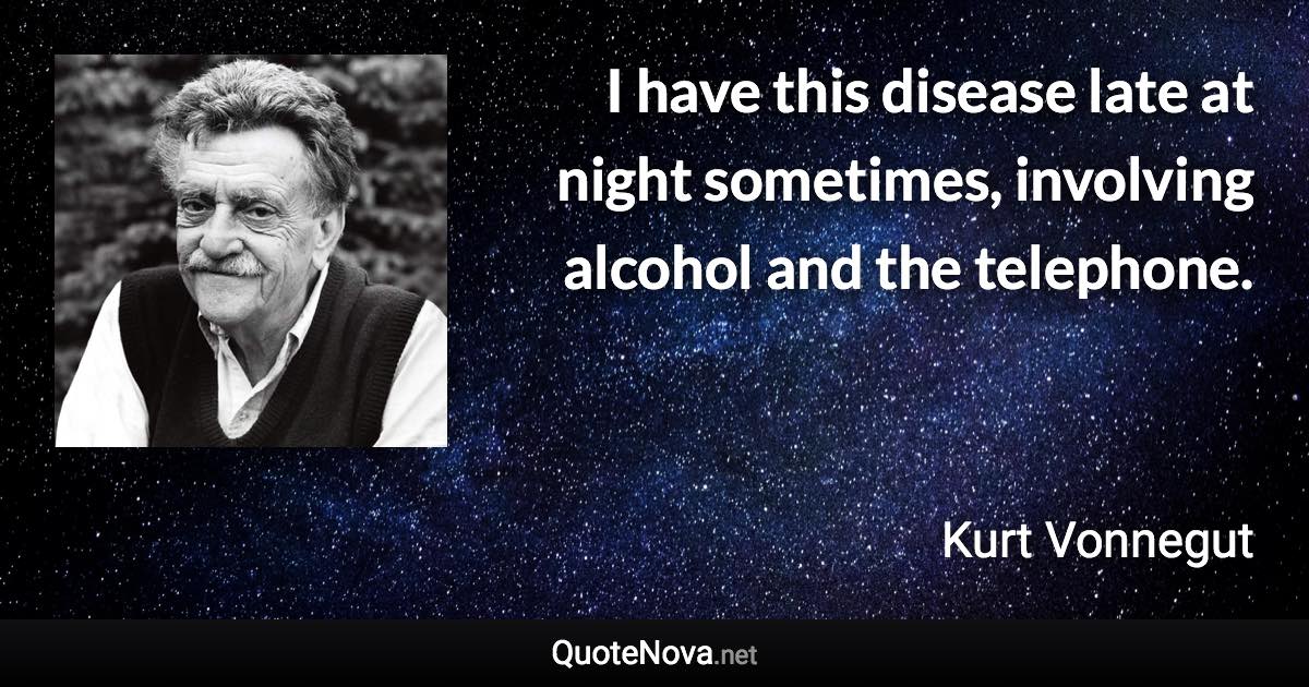 I have this disease late at night sometimes, involving alcohol and the telephone. - Kurt Vonnegut quote