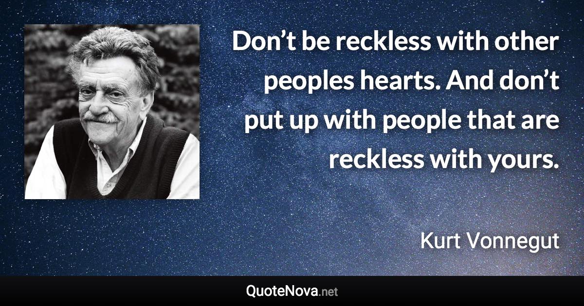 Don’t be reckless with other peoples hearts. And don’t put up with people that are reckless with yours. - Kurt Vonnegut quote