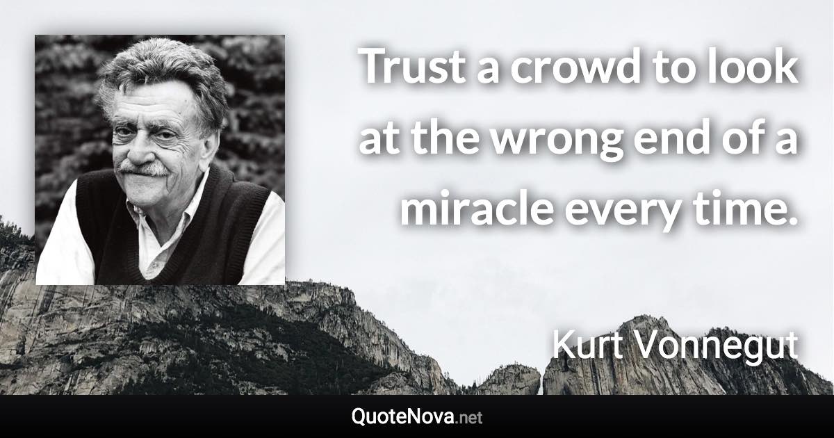 Trust a crowd to look at the wrong end of a miracle every time. - Kurt Vonnegut quote