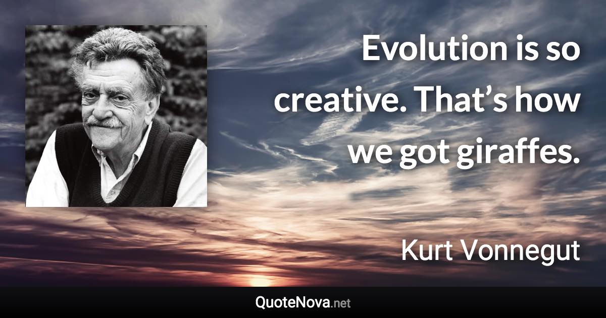 Evolution is so creative. That’s how we got giraffes. - Kurt Vonnegut quote