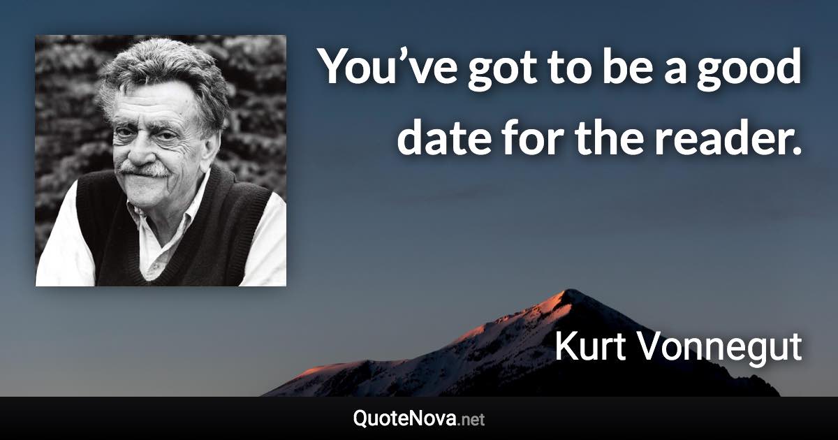 You’ve got to be a good date for the reader. - Kurt Vonnegut quote