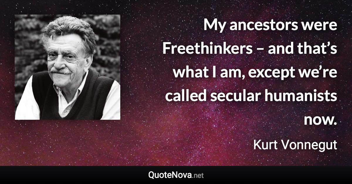 My ancestors were Freethinkers – and that’s what I am, except we’re called secular humanists now. - Kurt Vonnegut quote