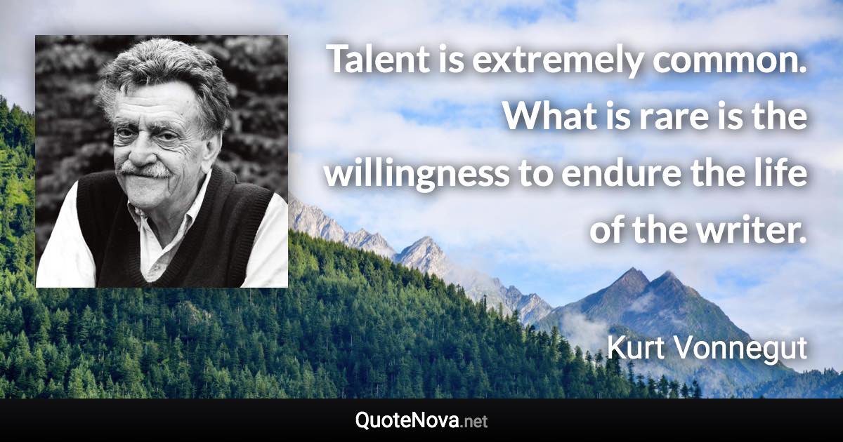 Talent is extremely common. What is rare is the willingness to endure the life of the writer. - Kurt Vonnegut quote