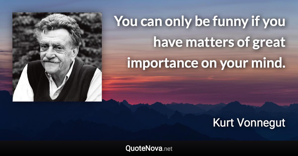 You can only be funny if you have matters of great importance on your mind. - Kurt Vonnegut quote