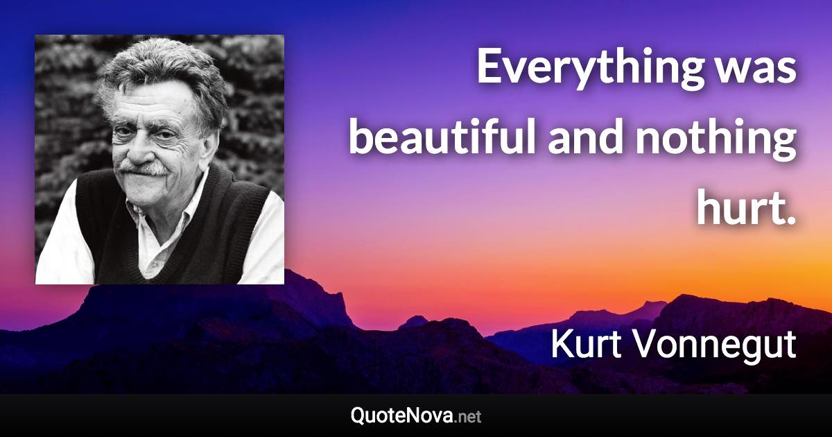 Everything was beautiful and nothing hurt. - Kurt Vonnegut quote