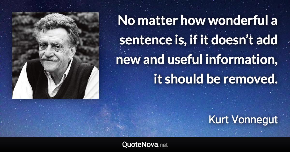 No matter how wonderful a sentence is, if it doesn’t add new and useful information, it should be removed. - Kurt Vonnegut quote