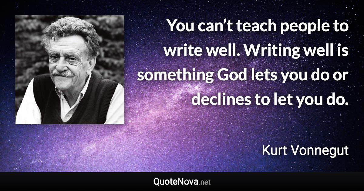 You can’t teach people to write well. Writing well is something God lets you do or declines to let you do. - Kurt Vonnegut quote