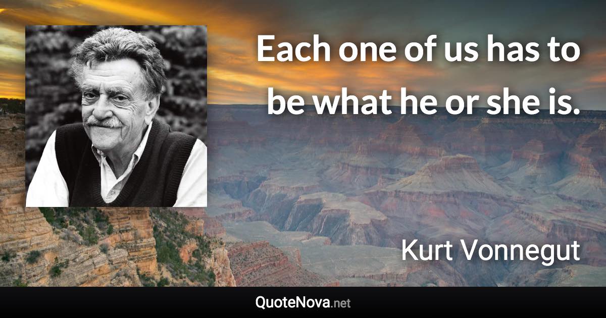 Each one of us has to be what he or she is. - Kurt Vonnegut quote