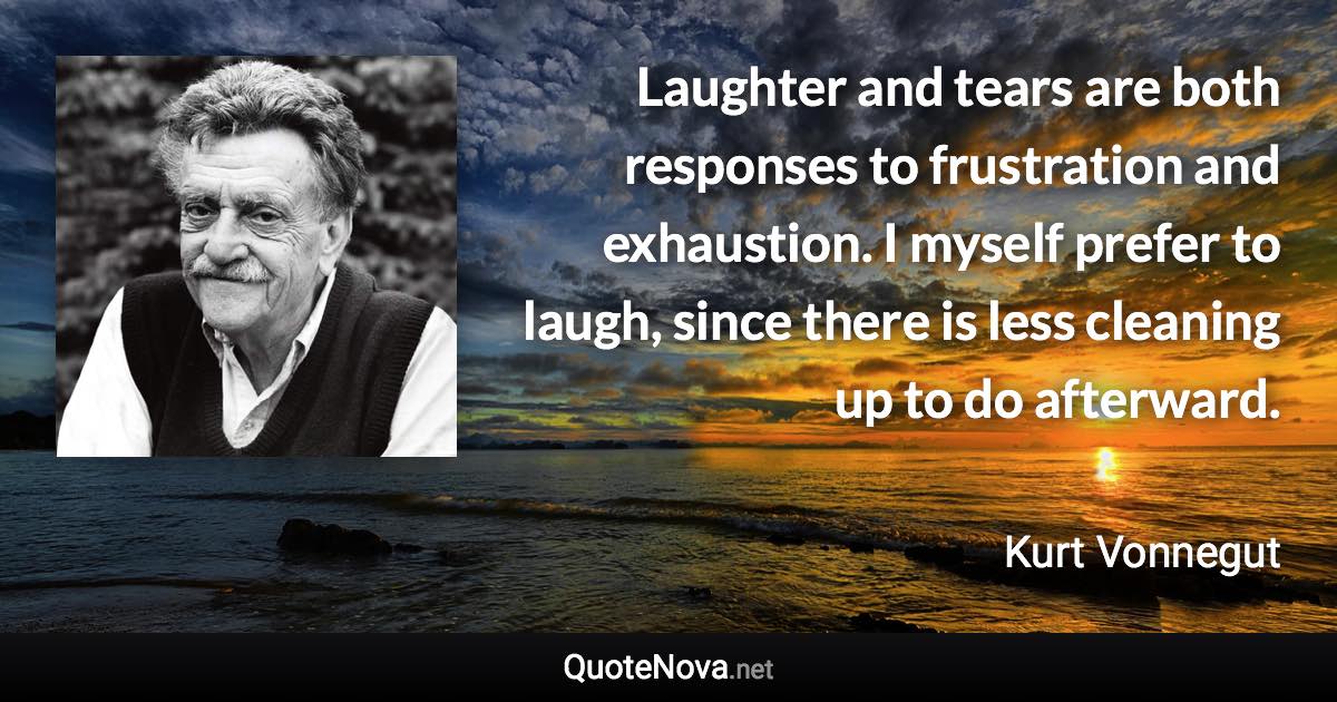 Laughter and tears are both responses to frustration and exhaustion. I myself prefer to laugh, since there is less cleaning up to do afterward. - Kurt Vonnegut quote
