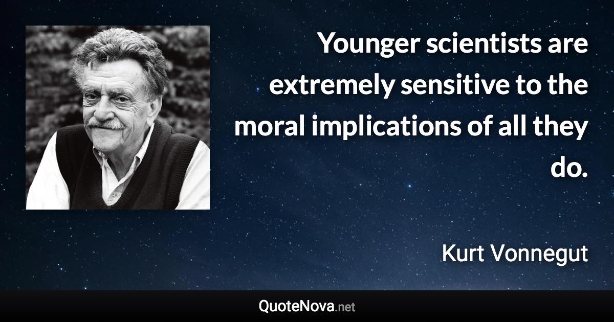 Younger scientists are extremely sensitive to the moral implications of all they do. - Kurt Vonnegut quote