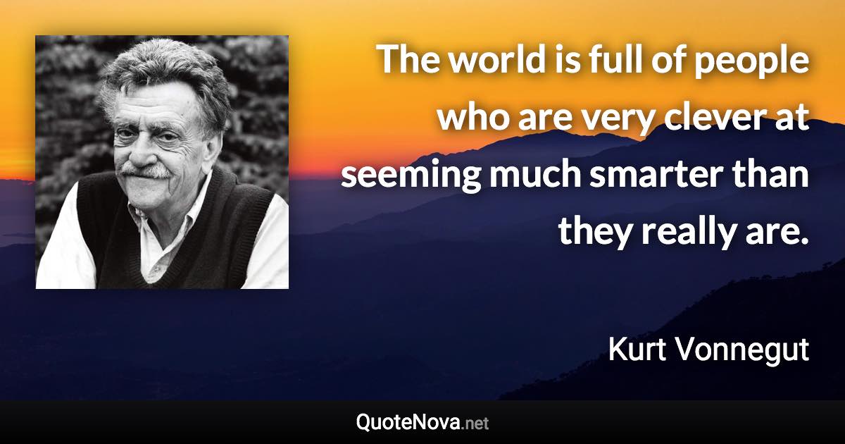 The world is full of people who are very clever at seeming much smarter than they really are. - Kurt Vonnegut quote