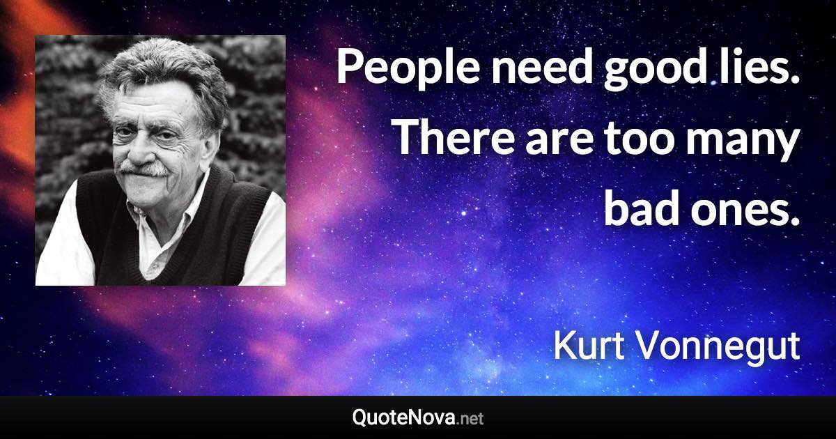 People need good lies. There are too many bad ones. - Kurt Vonnegut quote