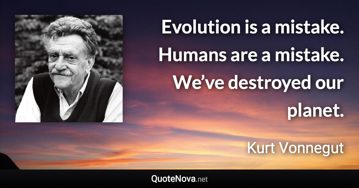 Evolution is a mistake. Humans are a mistake. We’ve destroyed our planet. - Kurt Vonnegut quote