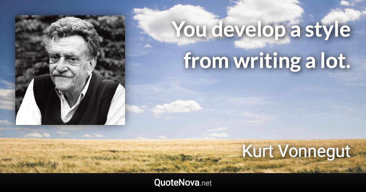 You develop a style from writing a lot. - Kurt Vonnegut quote